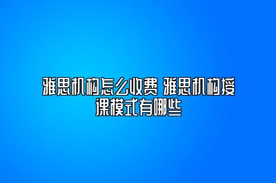 雅思机构怎么收费 雅思机构授课模式有哪些