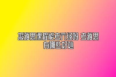 报雅思课程能考六级吗 考雅思有哪些好处