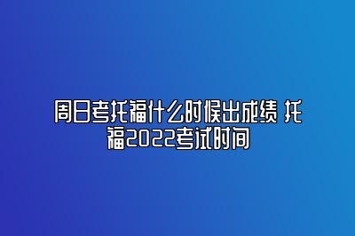 周日考托福什么时候出成绩 托福2022考试时间