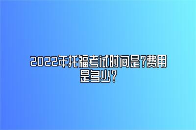 2022年托福考试时间是？费用是多少？