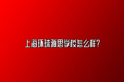上海环球雅思学校怎么样？
