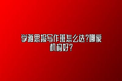 学雅思报写作班怎么选？哪家机构好？