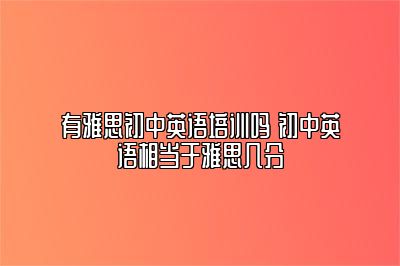 有雅思初中英语培训吗 初中英语相当于雅思几分