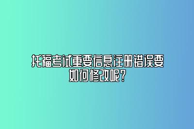 托福考试重要信息注册错误要如何修改呢？