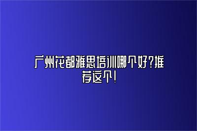 广州花都雅思培训哪个好？推荐这个！