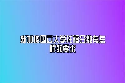 新加坡国立大学托福分数有怎样的要求