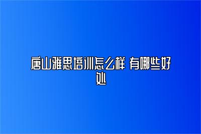 唐山雅思培训怎么样 有哪些好处