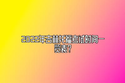 2022年吉林托福考试时间一览表？