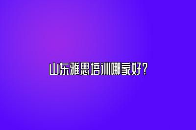 山东雅思培训哪家好？