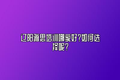 辽阳雅思培训哪家好？如何选择呢？