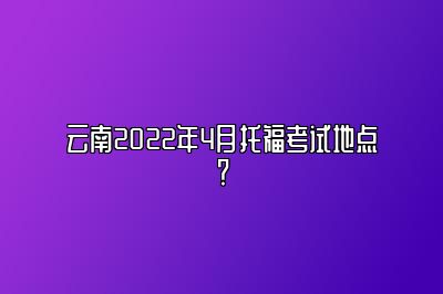 云南2022年4月托福考试地点？