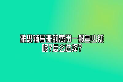 雅思辅导班的费用一般多少钱呢？怎么选择？