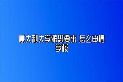 意大利大学雅思要求 怎么申请学校