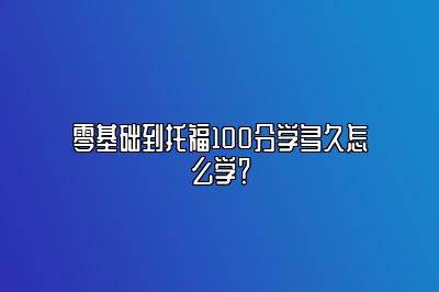 零基础到托福100分学多久怎么学？