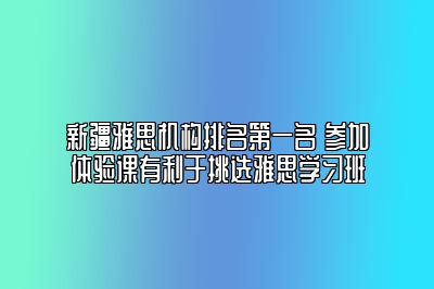 新疆雅思机构排名第一名 参加体验课有利于挑选雅思学习班