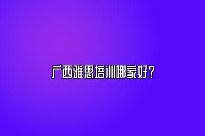 广西雅思培训哪家好？