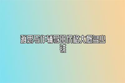 雅思写作辅导班价格大概多少钱