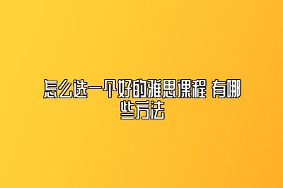 怎么选一个好的雅思课程 有哪些方法