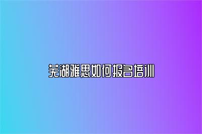 芜湖雅思如何报名培训