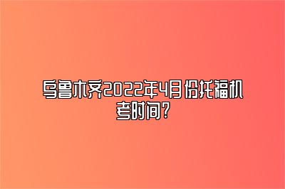 乌鲁木齐2022年4月份托福机考时间?