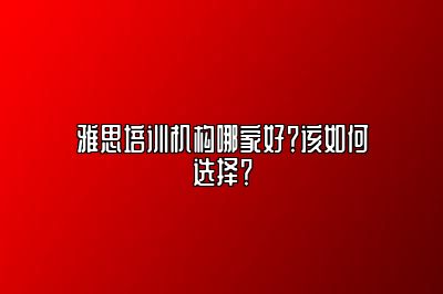 雅思培训机构哪家好？该如何选择？