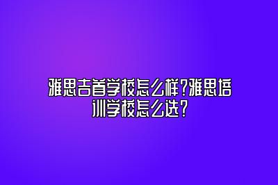 雅思吉首学校怎么样？雅思培训学校怎么选？