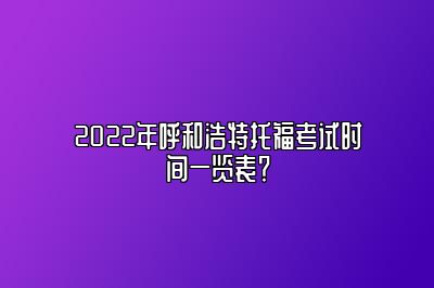 2022年呼和浩特托福考试时间一览表？