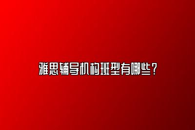 雅思辅导机构班型有哪些？