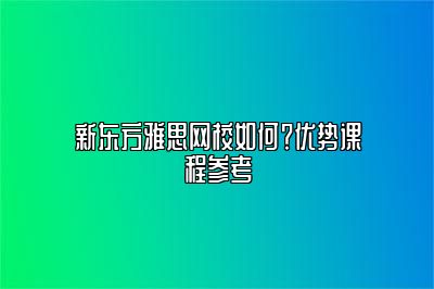 新东方雅思网校如何？优势课程参考