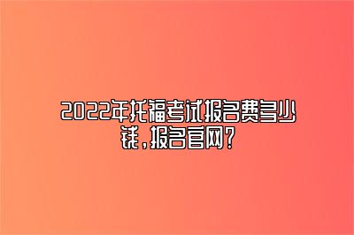 2022年托福考试报名费多少钱，报名官网？