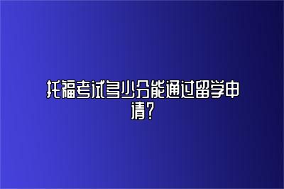 托福考试多少分能通过留学申请？