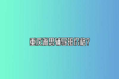 重庆雅思辅导班价格？