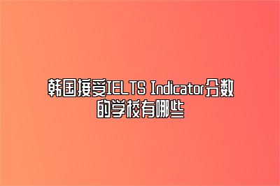 韩国接受IELTS Indicator分数的学校有哪些