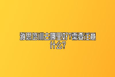雅思培训去哪里好?需要注意什么？