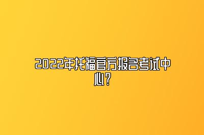 2022年托福官方报名考试中心？