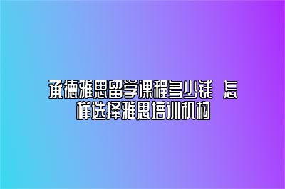 承德雅思留学课程多少钱  怎样选择雅思培训机构