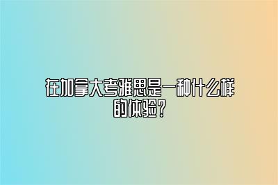 在加拿大考雅思是一种什么样的体验？