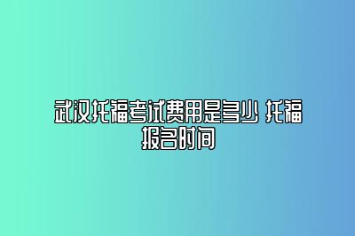 武汉托福考试费用是多少 托福报名时间