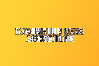 榆次有雅思培训班吗 榆次怎么选择雅思培训机构呢