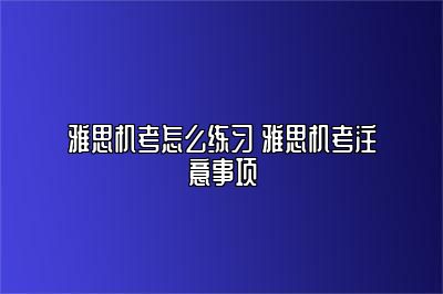 雅思机考怎么练习 雅思机考注意事项