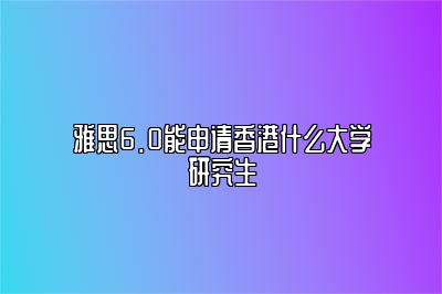 雅思6.0能申请香港什么大学研究生