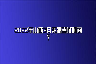 2022年山西3月托福考试时间？