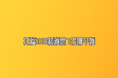 托福100和雅思7分哪个难