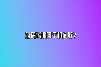 雅思培训哪个机构好？