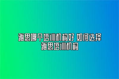 雅思哪个培训机构好 如何选择雅思培训机构