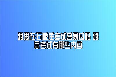 雅思在石家庄考试容易过吗 雅思考试有哪些内容