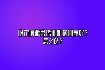 哈尔滨雅思培训机构哪家好？怎么选？