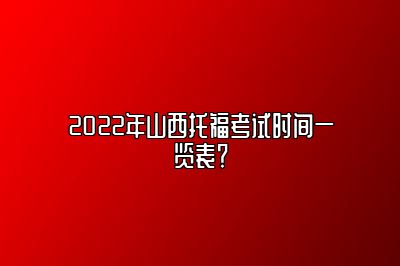 2022年山西托福考试时间一览表？