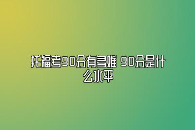 托福考90分有多难 90分是什么水平