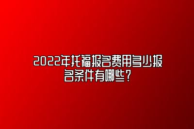 2022年托福报名费用多少报名条件有哪些？